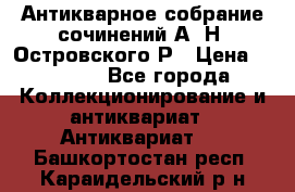 Антикварное собрание сочинений А. Н. Островского Р › Цена ­ 6 000 - Все города Коллекционирование и антиквариат » Антиквариат   . Башкортостан респ.,Караидельский р-н